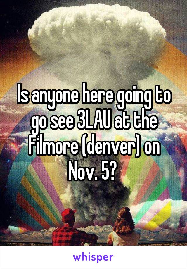Is anyone here going to go see 3LAU at the Filmore (denver) on Nov. 5? 