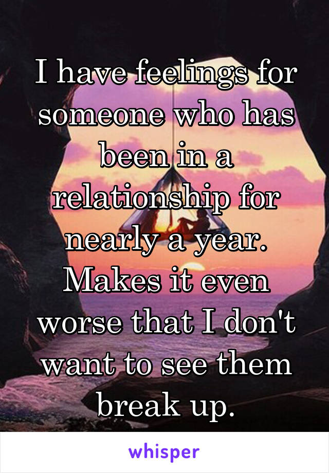 I have feelings for someone who has been in a relationship for nearly a year. Makes it even worse that I don't want to see them break up.