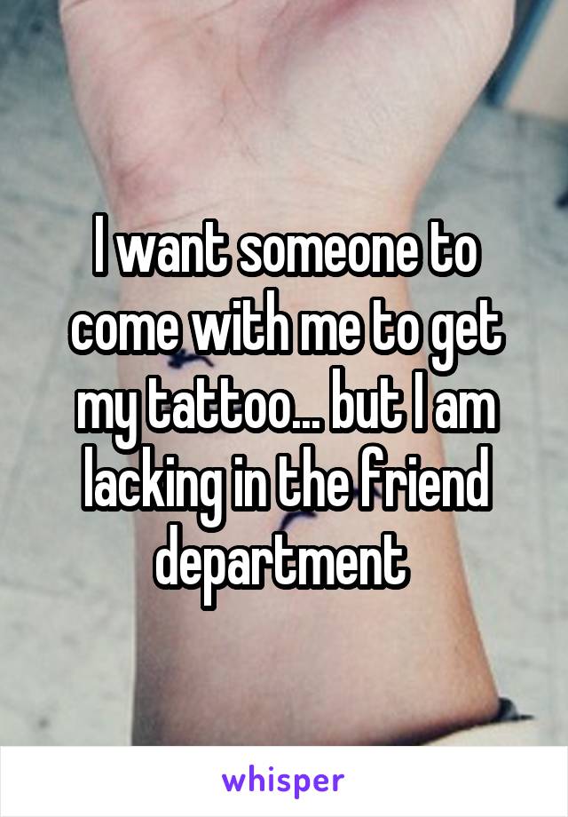 I want someone to come with me to get my tattoo... but I am lacking in the friend department 