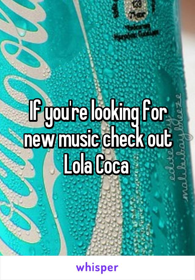If you're looking for new music check out Lola Coca 