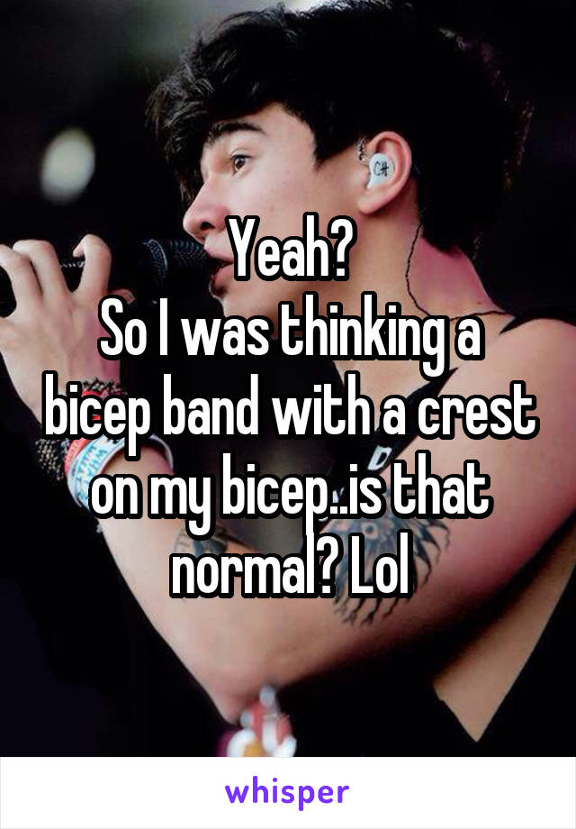 Yeah?
So I was thinking a bicep band with a crest on my bicep..is that normal? Lol