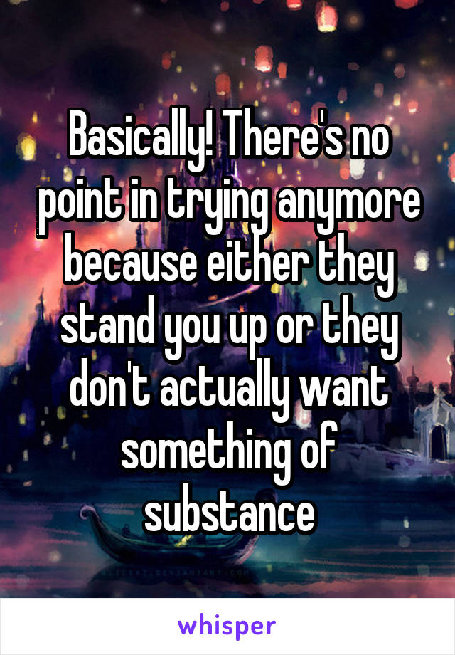 Basically! There's no point in trying anymore because either they stand you up or they don't actually want something of substance