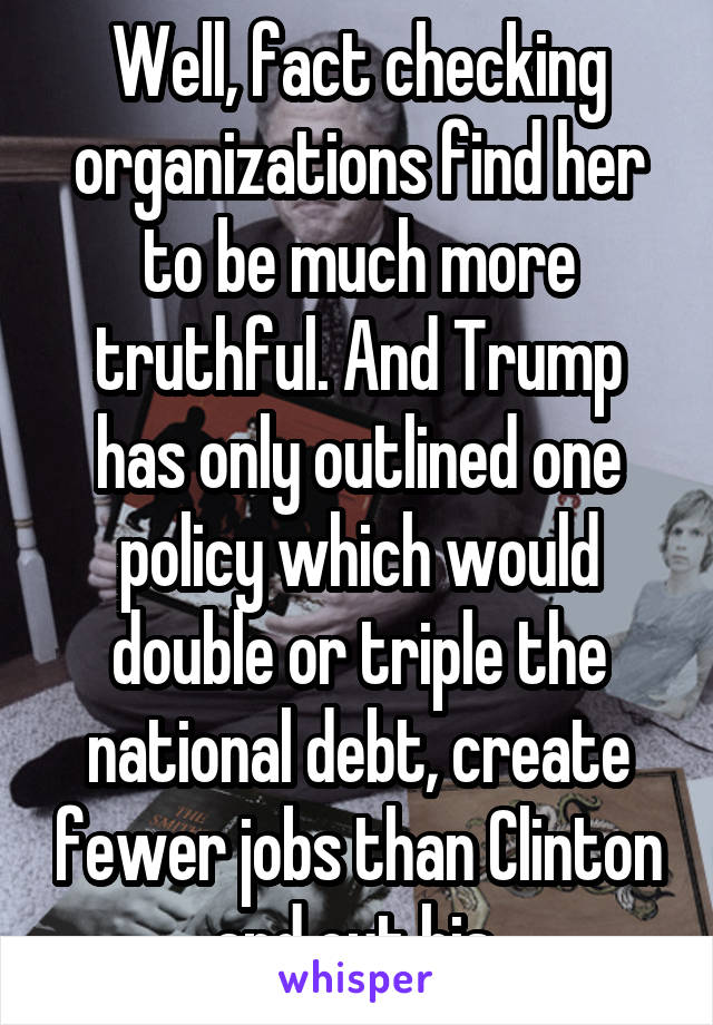 Well, fact checking organizations find her to be much more truthful. And Trump has only outlined one policy which would double or triple the national debt, create fewer jobs than Clinton and cut his 
