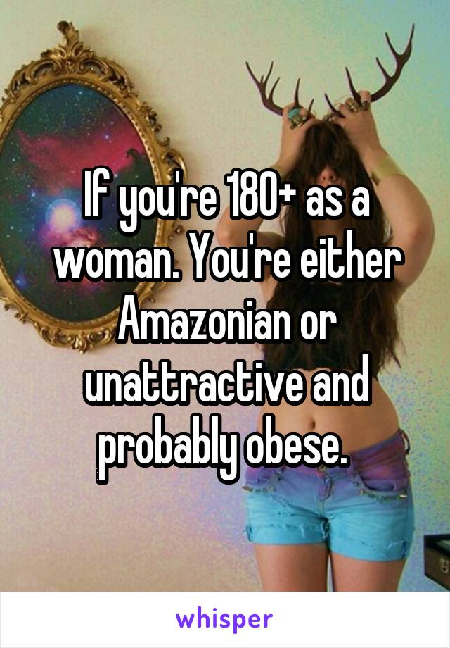 If you're 180+ as a woman. You're either Amazonian or unattractive and probably obese. 