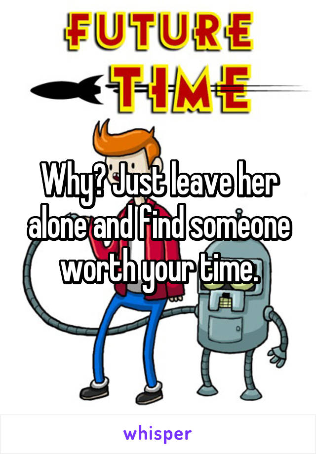 Why? Just leave her alone and find someone worth your time.