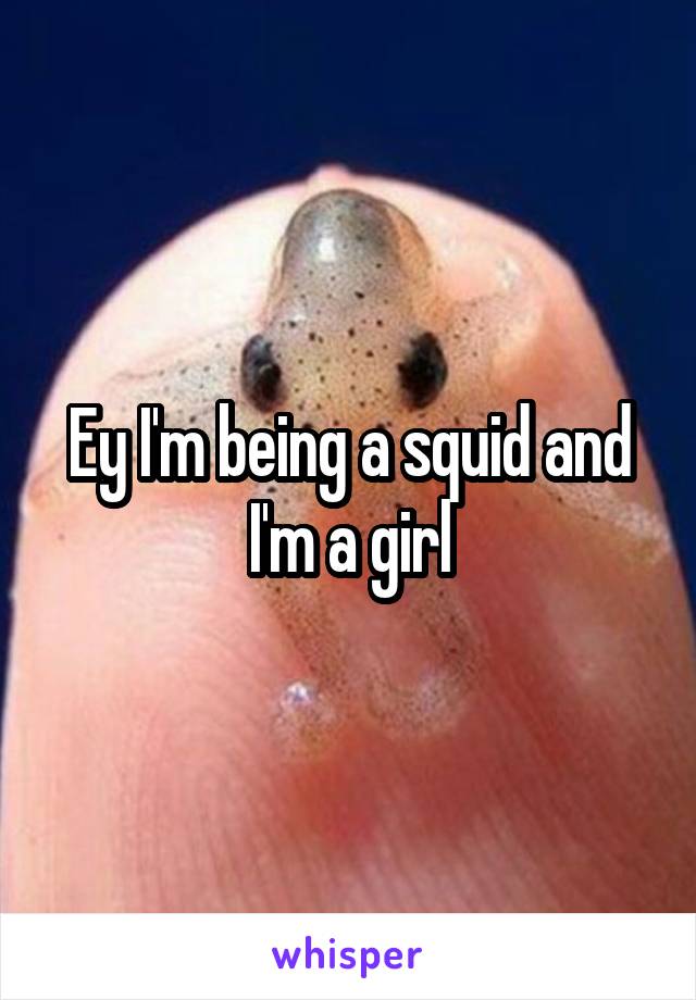 Ey I'm being a squid and I'm a girl