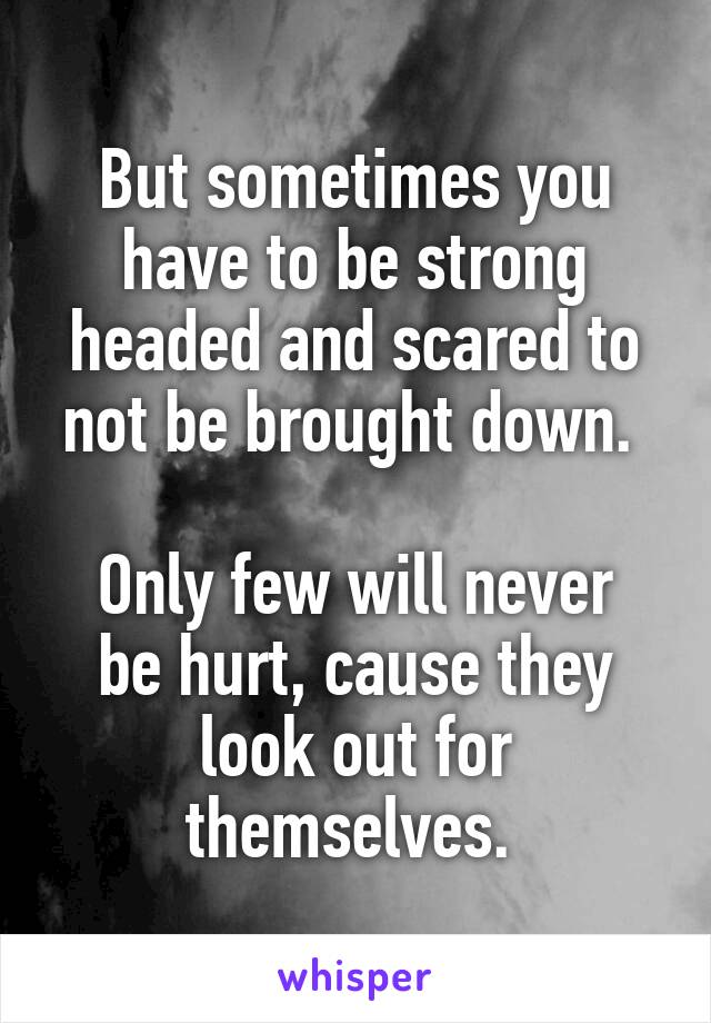 But sometimes you have to be strong headed and scared to not be brought down. 

Only few will never be hurt, cause they look out for themselves. 