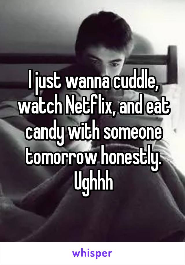 I just wanna cuddle, watch Netflix, and eat candy with someone tomorrow honestly. Ughhh