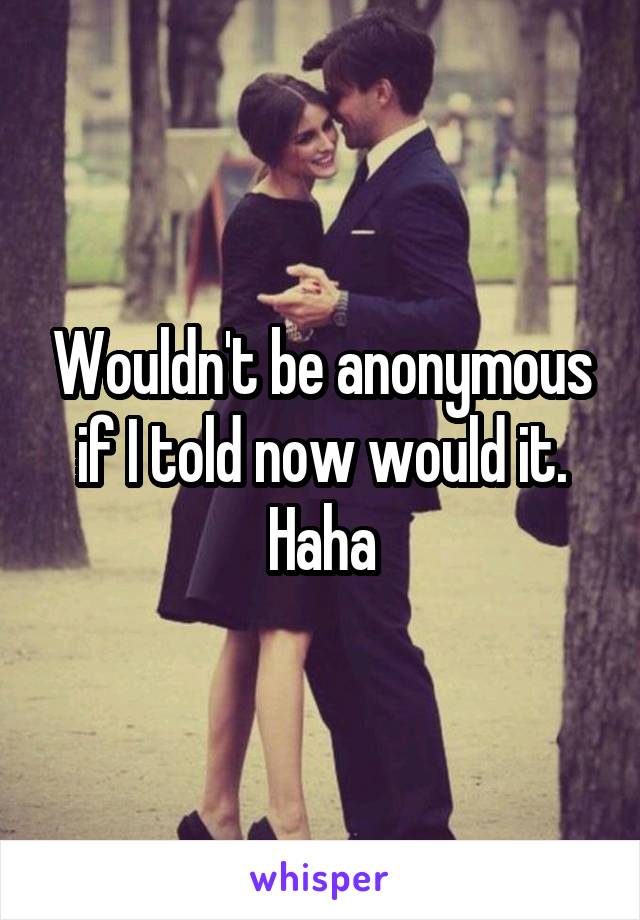 Wouldn't be anonymous if I told now would it. Haha