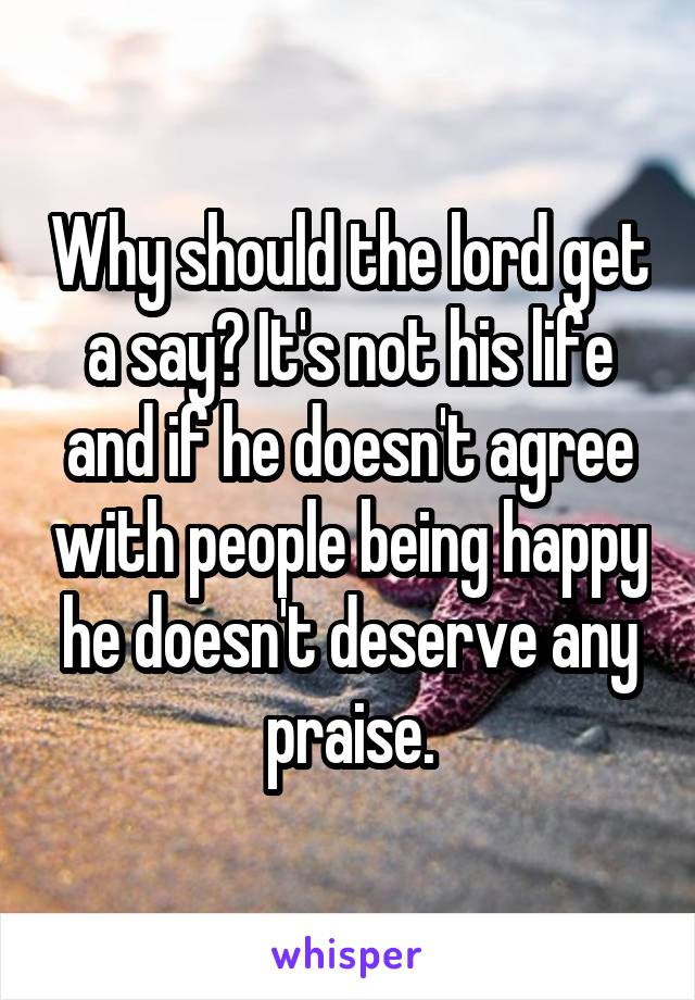 Why should the lord get a say? It's not his life and if he doesn't agree with people being happy he doesn't deserve any praise.