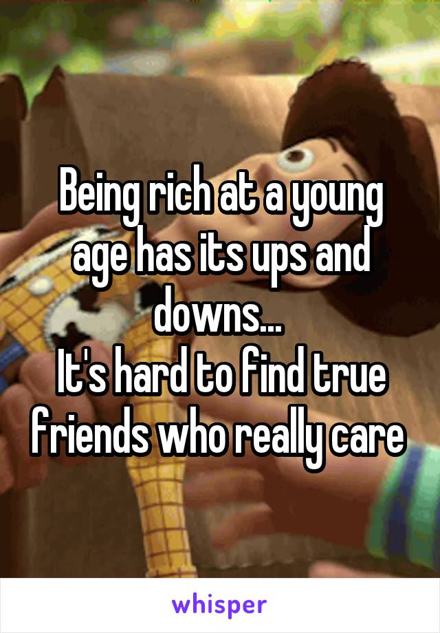 Being rich at a young age has its ups and downs... 
It's hard to find true friends who really care 