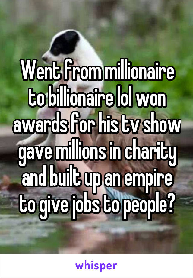 Went from millionaire to billionaire lol won awards for his tv show gave millions in charity and built up an empire to give jobs to people?