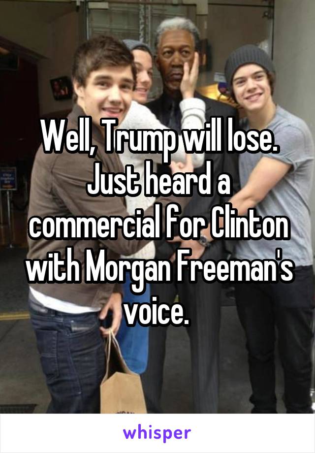 Well, Trump will lose. Just heard a commercial for Clinton with Morgan Freeman's voice. 