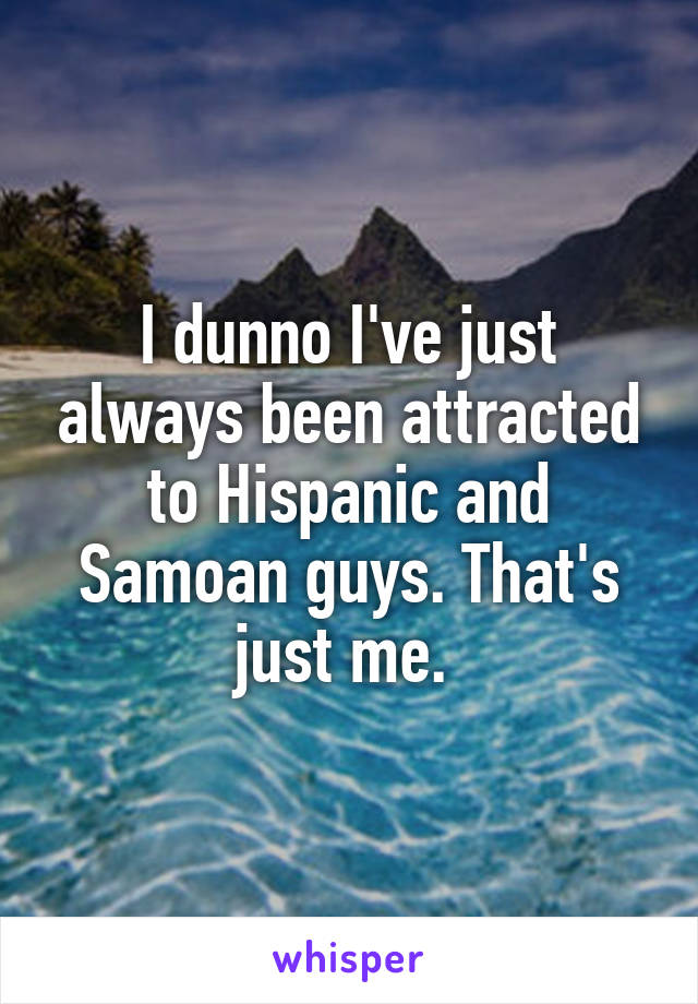 I dunno I've just always been attracted to Hispanic and Samoan guys. That's just me. 