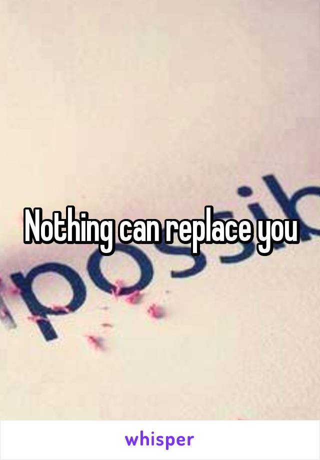 Nothing can replace you