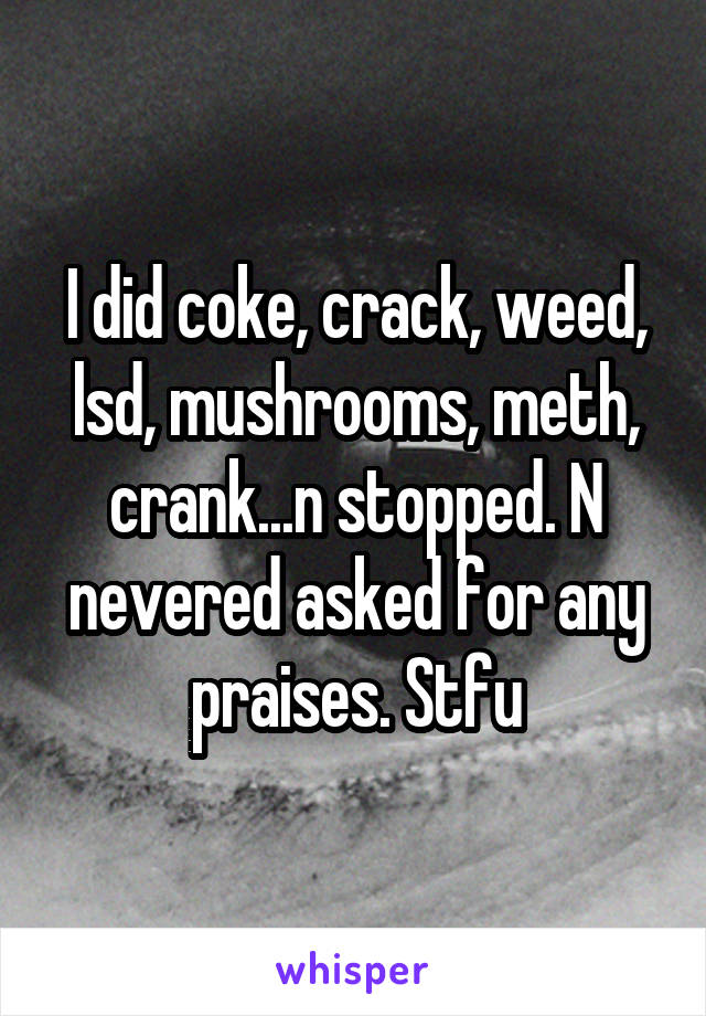 I did coke, crack, weed, lsd, mushrooms, meth, crank...n stopped. N nevered asked for any praises. Stfu