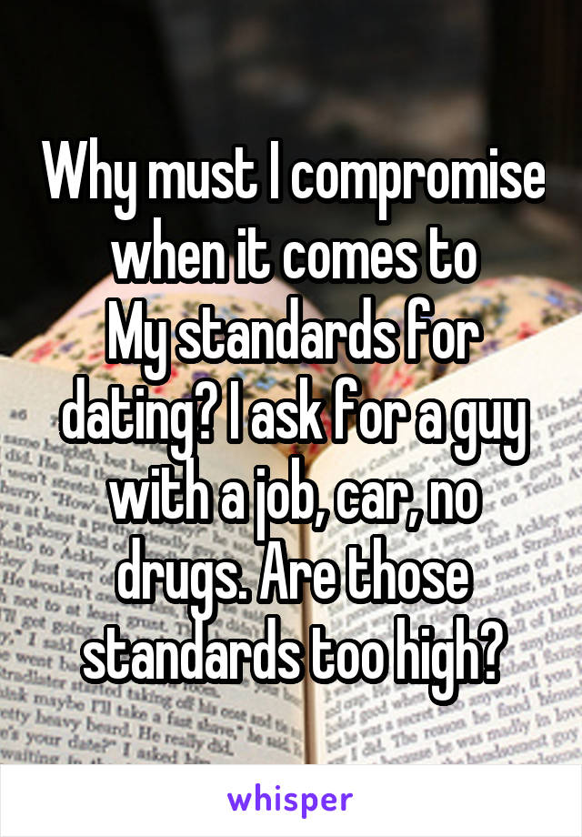 Why must I compromise when it comes to
My standards for dating? I ask for a guy with a job, car, no drugs. Are those standards too high?