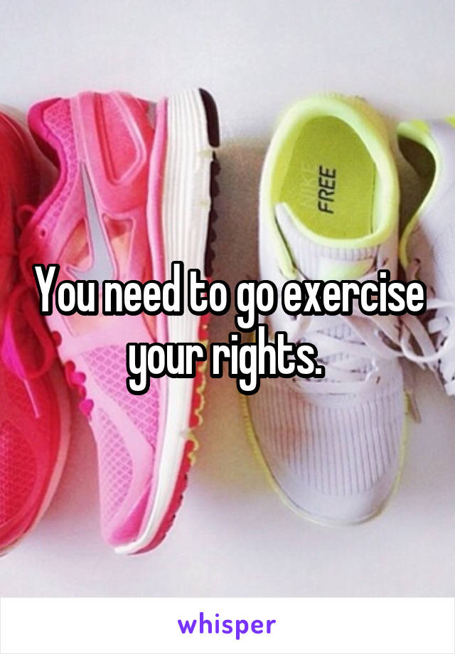 You need to go exercise your rights. 