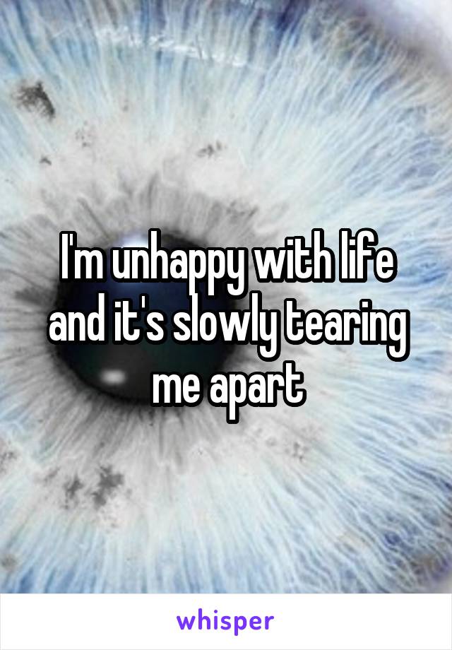 I'm unhappy with life and it's slowly tearing me apart