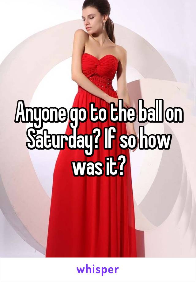 Anyone go to the ball on Saturday? If so how was it?