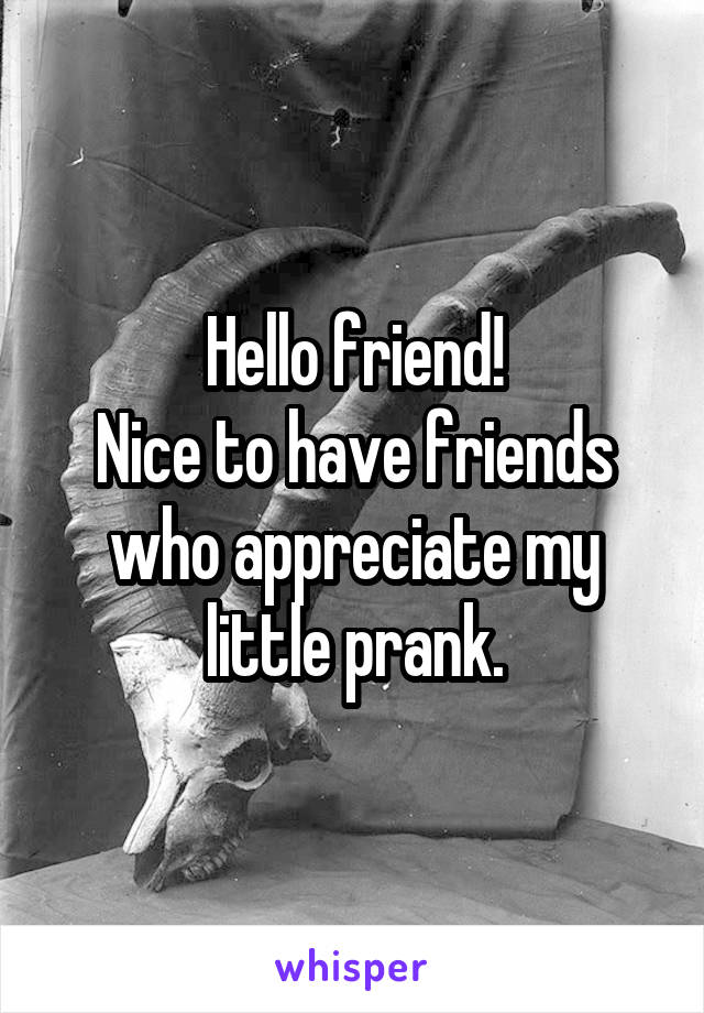 Hello friend!
Nice to have friends who appreciate my little prank.