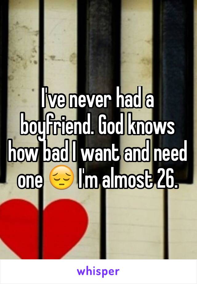 I've never had a boyfriend. God knows how bad I want and need one 😔 I'm almost 26.