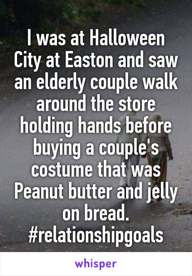 I was at Halloween City at Easton and saw an elderly couple walk around the store holding hands before buying a couple's costume that was Peanut butter and jelly on bread.
#relationshipgoals