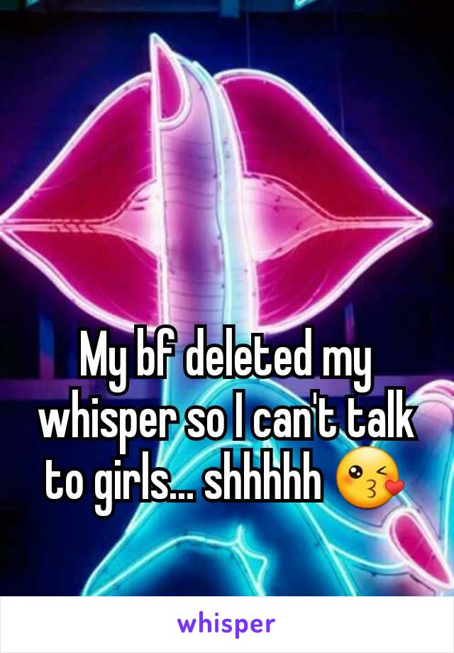 My bf deleted my whisper so I can't talk to girls... shhhhh 😘