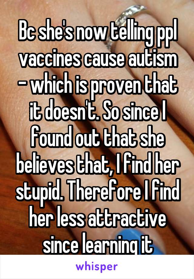 Bc she's now telling ppl vaccines cause autism - which is proven that it doesn't. So since I found out that she believes that, I find her stupid. Therefore I find her less attractive since learning it