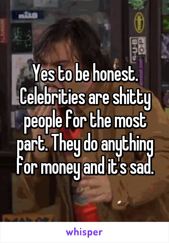Yes to be honest. Celebrities are shitty people for the most part. They do anything for money and it's sad.