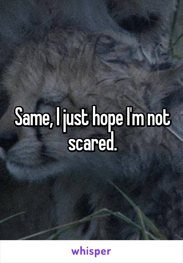 Same, I just hope I'm not scared.
