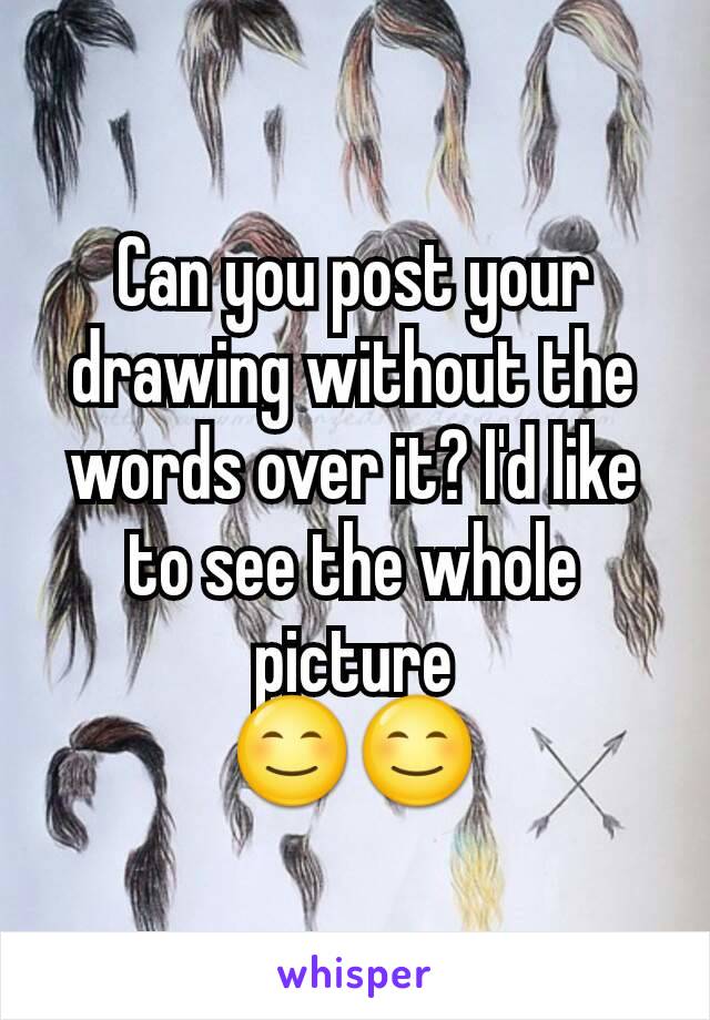 Can you post your drawing without the words over it? I'd like to see the whole picture
😊😊