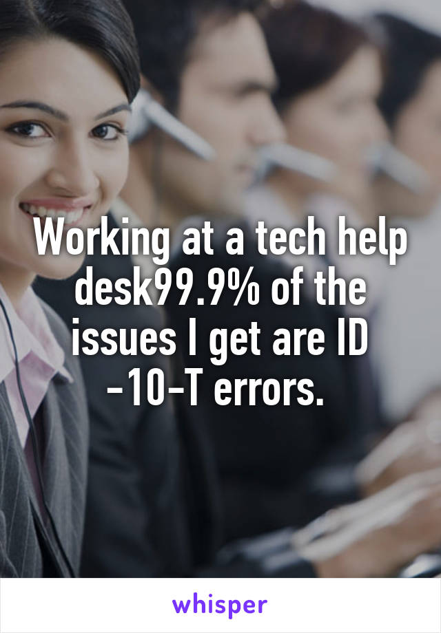 Working at a tech help desk99.9% of the issues I get are ID -10-T errors. 