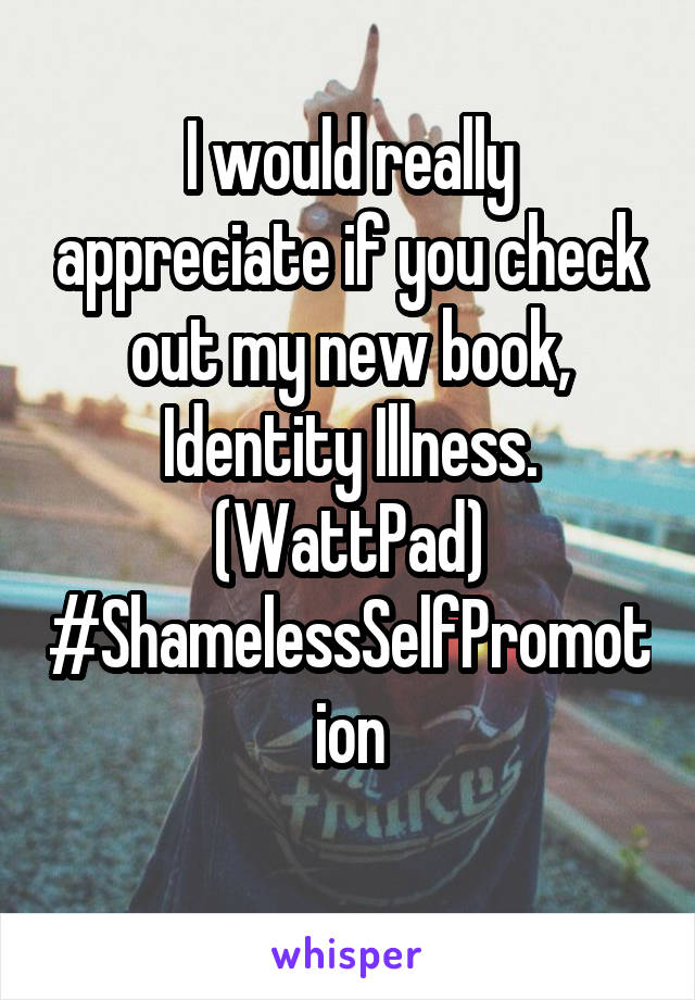 I would really appreciate if you check out my new book, Identity Illness. (WattPad)
#ShamelessSelfPromotion
