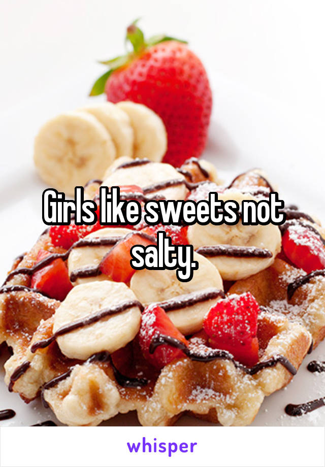 Girls like sweets not salty.