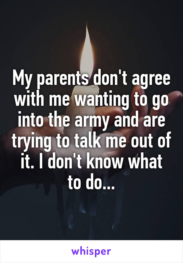 My parents don't agree with me wanting to go into the army and are trying to talk me out of it. I don't know what to do...