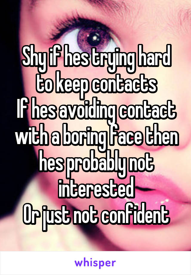 Shy if hes trying hard to keep contacts
If hes avoiding contact with a boring face then hes probably not interested
Or just not confident