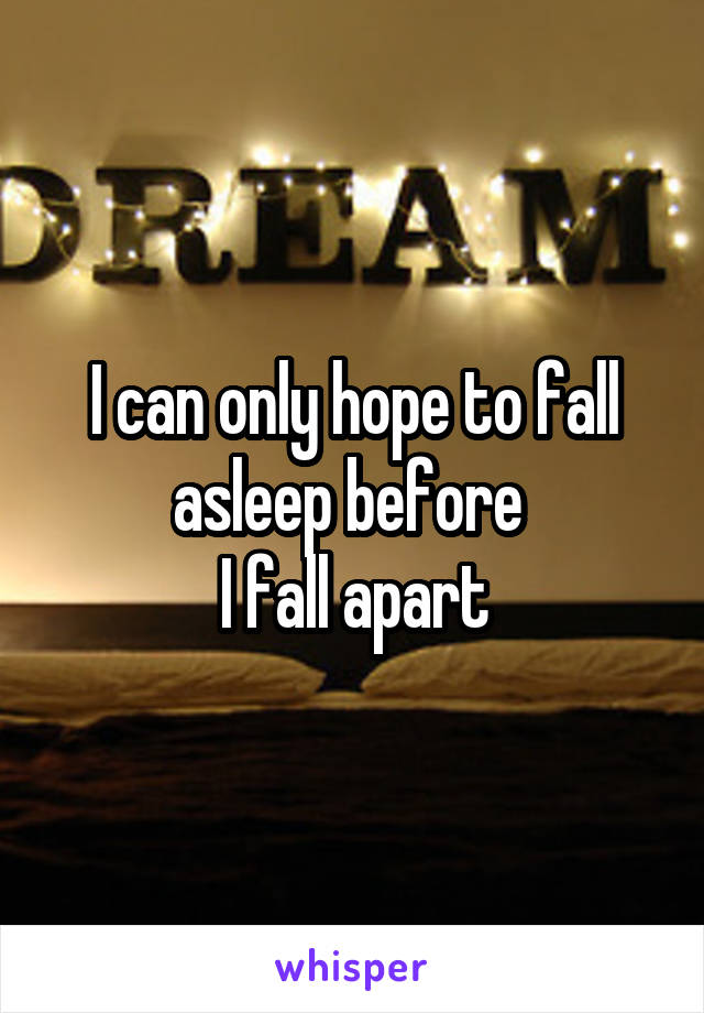 I can only hope to fall asleep before 
I fall apart
