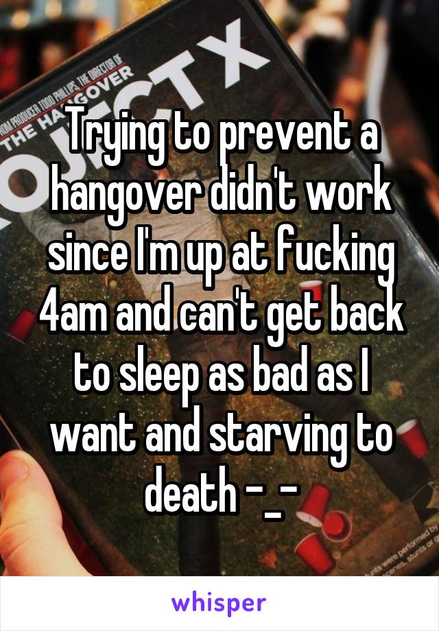 Trying to prevent a hangover didn't work since I'm up at fucking 4am and can't get back to sleep as bad as I want and starving to death -_-