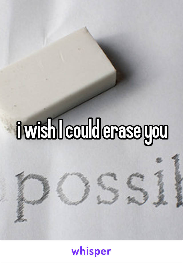 i wish I could erase you