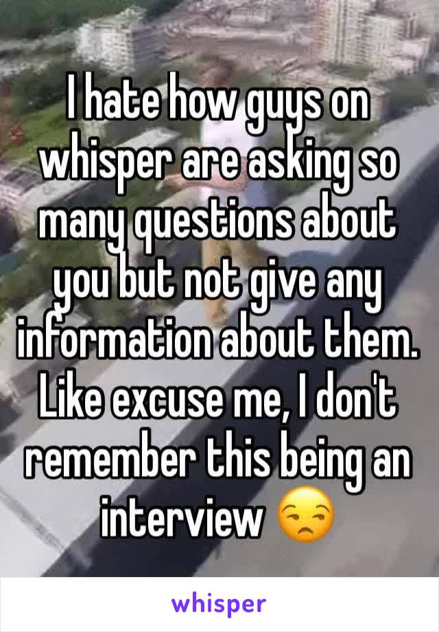 I hate how guys on whisper are asking so many questions about you but not give any information about them. 
Like excuse me, I don't remember this being an interview 😒