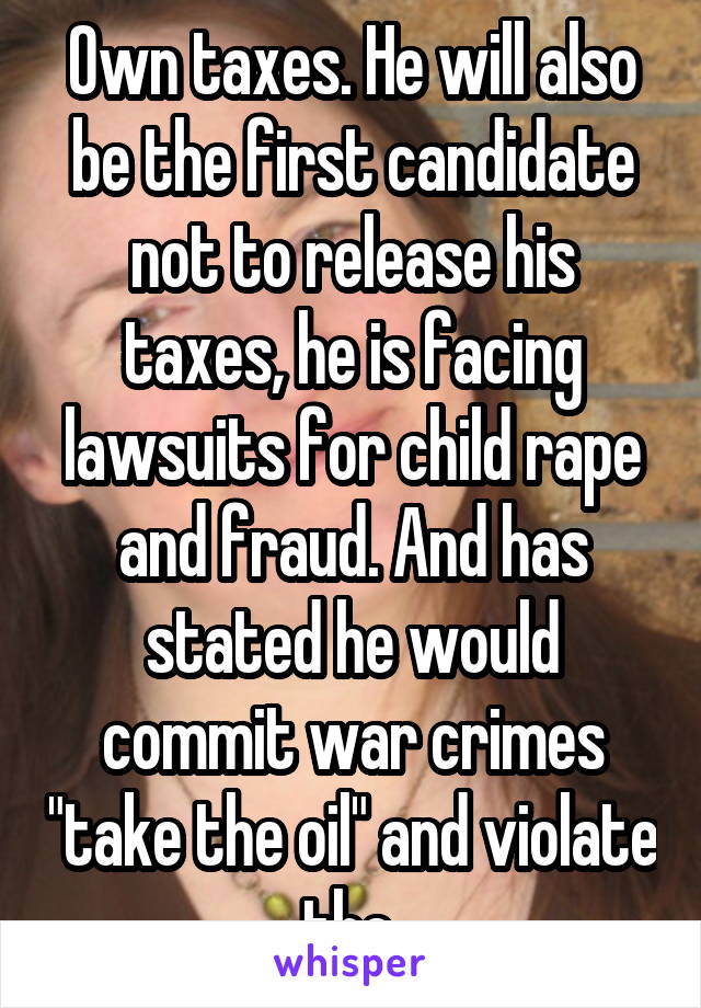Own taxes. He will also be the first candidate not to release his taxes, he is facing lawsuits for child rape and fraud. And has stated he would commit war crimes "take the oil" and violate the 