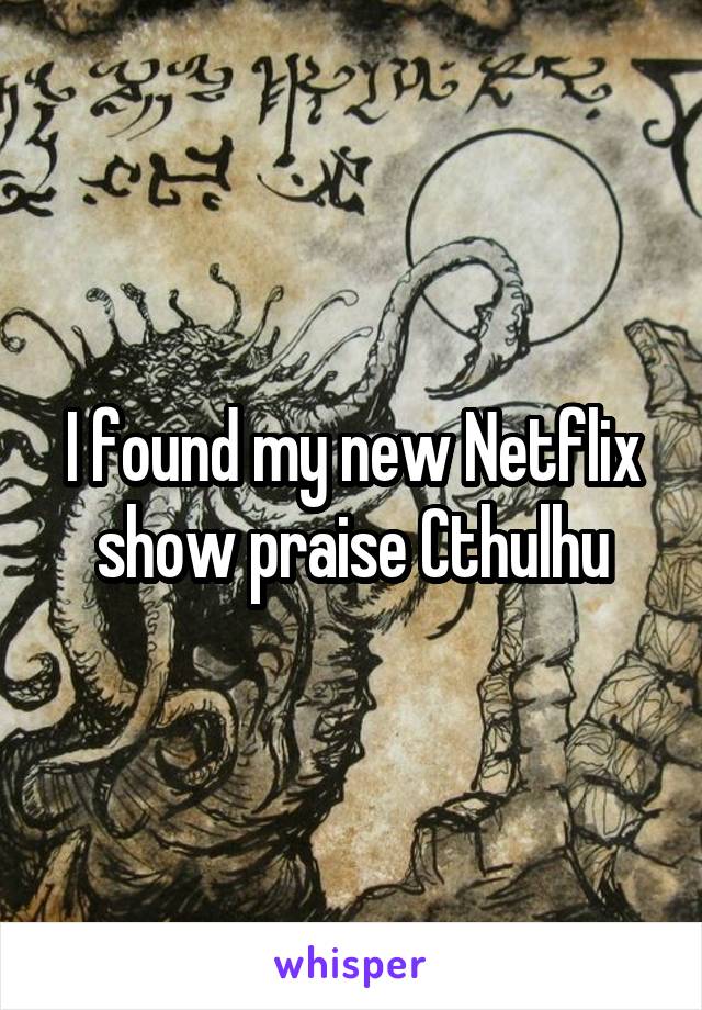 I found my new Netflix show praise Cthulhu