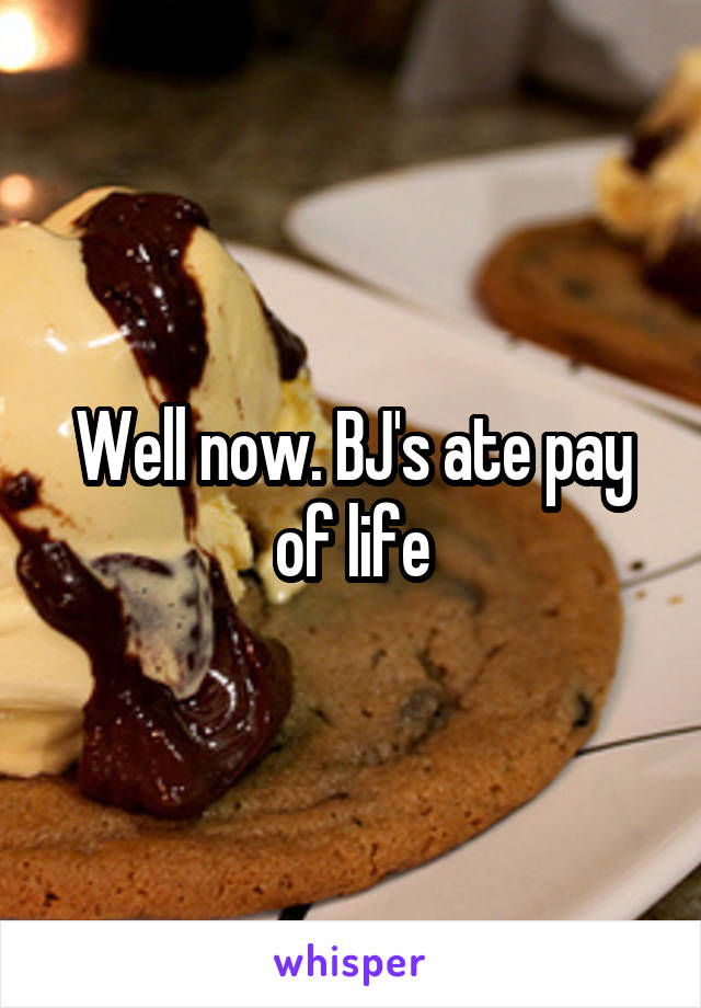Well now. BJ's ate pay of life