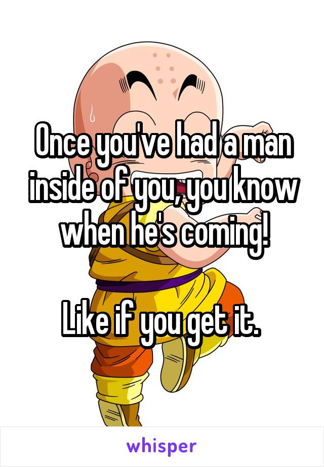 Once you've had a man inside of you, you know when he's coming!

Like if you get it. 