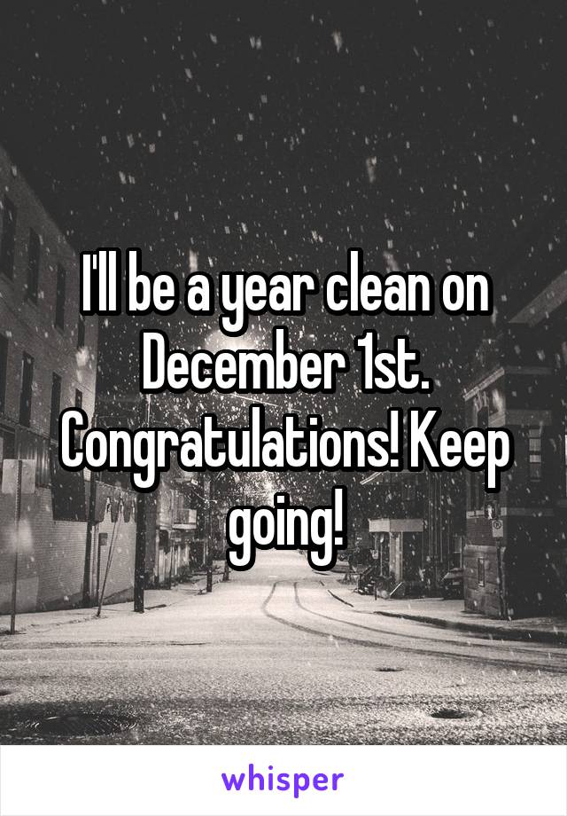 I'll be a year clean on December 1st. Congratulations! Keep going!