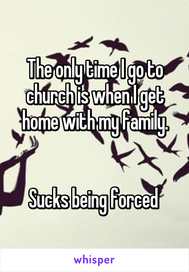 The only time I go to church is when I get home with my family.


Sucks being forced 
