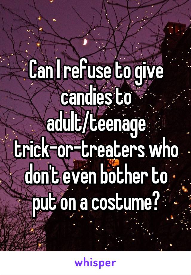 Can I refuse to give candies to adult/teenage trick-or-treaters who don't even bother to put on a costume?