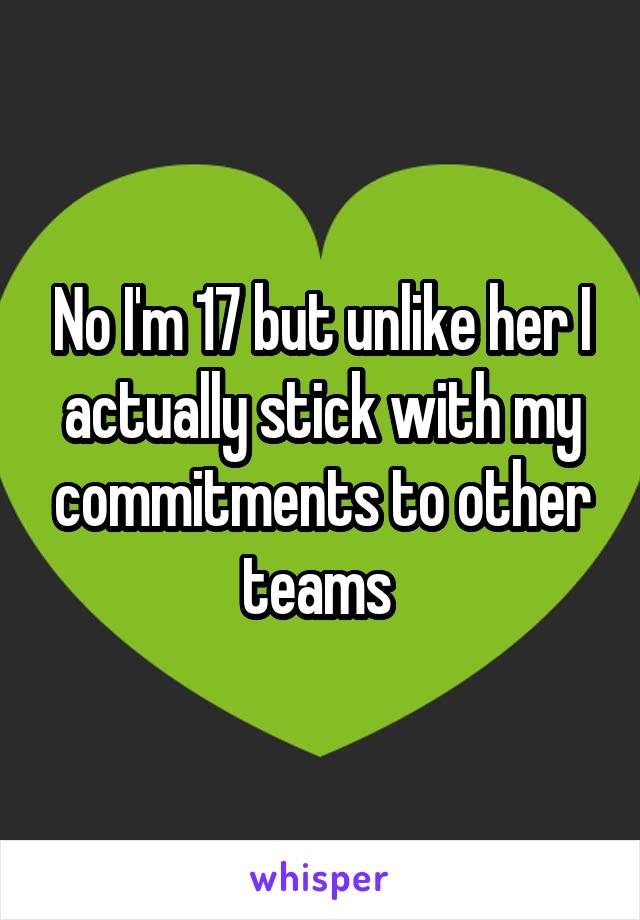 No I'm 17 but unlike her I actually stick with my commitments to other teams 