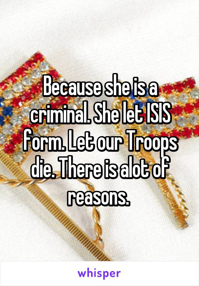 Because she is a criminal. She let ISIS form. Let our Troops die. There is alot of reasons. 